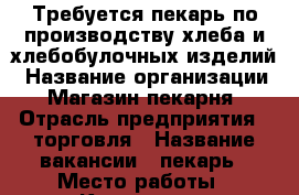 Требуется пекарь по производству хлеба и хлебобулочных изделий › Название организации ­ Магазин-пекарня › Отрасль предприятия ­ торговля › Название вакансии ­ пекарь › Место работы ­ Кропоткин › Подчинение ­ руководителю предприятия › Минимальный оклад ­ 20 000 › Максимальный оклад ­ 40 000 › Возраст от ­ 20 › Возраст до ­ 50 - Краснодарский край, Кропоткин г. Работа » Вакансии   . Краснодарский край,Кропоткин г.